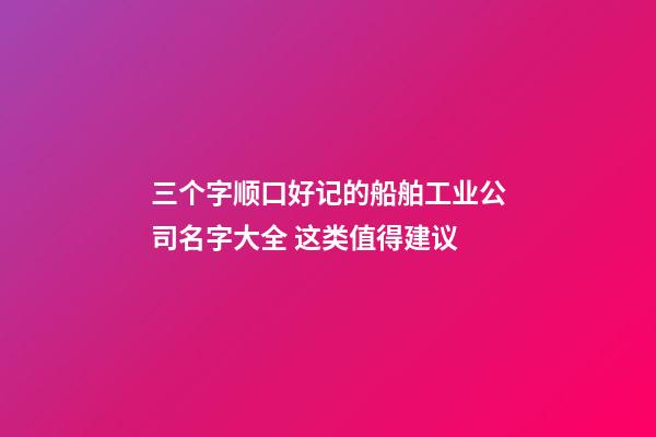 三个字顺口好记的船舶工业公司名字大全 这类值得建议-第1张-公司起名-玄机派